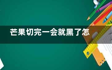 芒果切完一会就黑了怎么办 芒果切完没过一会就黑了怎么办(芒果切开了放多久)